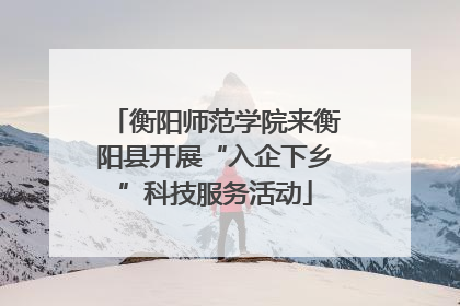 衡阳师范学院来衡阳县开展“入企下乡”科技服务活动