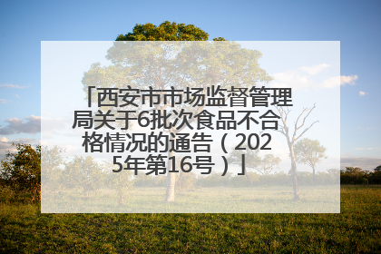 西安市市场监督管理局关于6批次食品不合格情况的通告（2025年第16号）