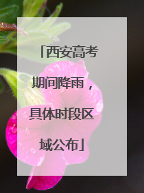 西安高考期间降雨，具体时段区域公布