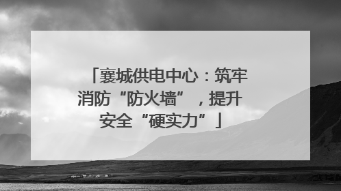 襄城供电中心：筑牢消防“防火墙”，提升安全“硬实力”