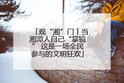 观“湘”门丨当湘潭人自己“掌镜” 这是一场全民参与的文明狂欢