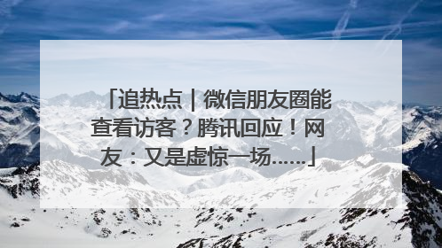 追热点｜微信朋友圈能查看访客？腾讯回应！网友：又是虚惊一场……