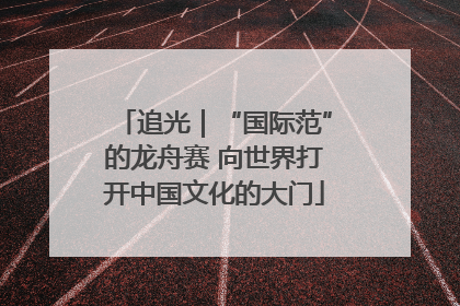 追光｜“国际范”的龙舟赛 向世界打开中国文化的大门