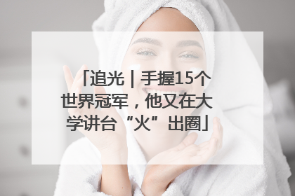 追光｜手握15个世界冠军，他又在大学讲台“火”出圈