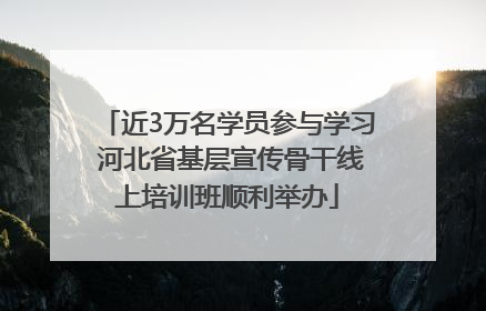 近3万名学员参与学习 河北省基层宣传骨干线上培训班顺利举办