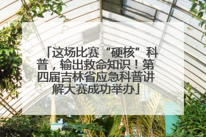 这场比赛“硬核”科普，输出救命知识！第四届吉林省应急科普讲解大赛成功举办