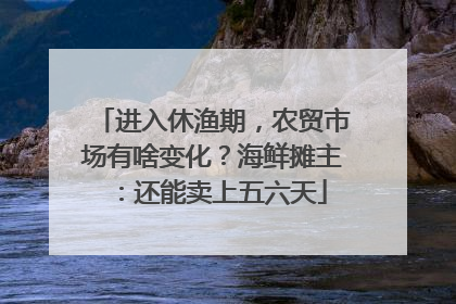 进入休渔期，农贸市场有啥变化？海鲜摊主：还能卖上五六天