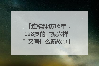 连续拜访16年，128岁的“振兴祥”又有什么新故事