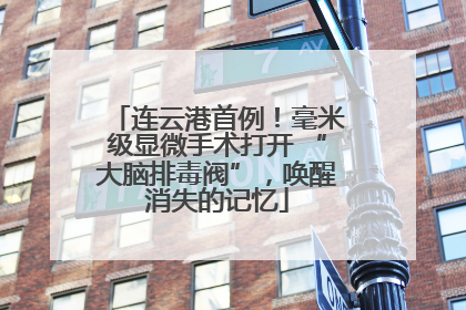 连云港首例！毫米级显微手术打开 “大脑排毒阀”，唤醒消失的记忆