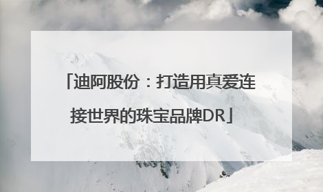 迪阿股份：打造用真爱连接世界的珠宝品牌DR