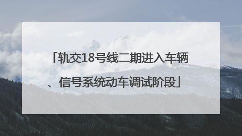轨交18号线二期进入车辆、信号系统动车调试阶段