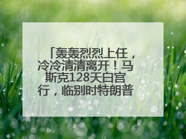 轰轰烈烈上任，冷冷清清离开！马斯克128天白宫行，临别时特朗普无回应