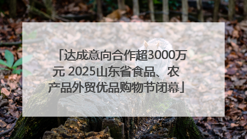 达成意向合作超3000万元 2025山东省食品、农产品外贸优品购物节闭幕