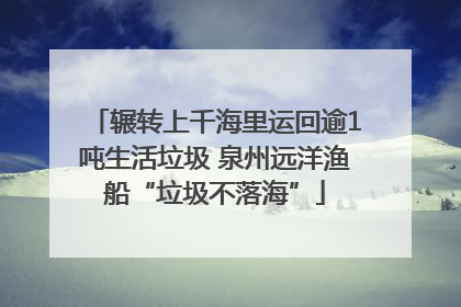 辗转上千海里运回逾1吨生活垃圾 泉州远洋渔船“垃圾不落海”