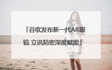 谷歌发布新一代AR眼镜 立讯精密深度赋能