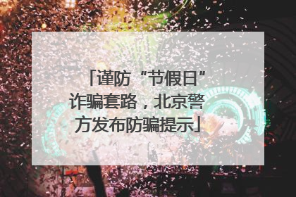谨防“节假日”诈骗套路，北京警方发布防骗提示