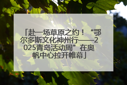 赴一场草原之约！“鄂尔多斯文化神州行——2025青岛活动周”在奥帆中心拉开帷幕