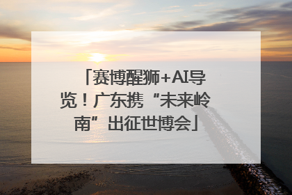 赛博醒狮+AI导览！广东携“未来岭南”出征世博会