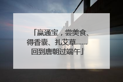 赢通宝，尝美食、得香囊、扎艾草……回到唐朝过端午