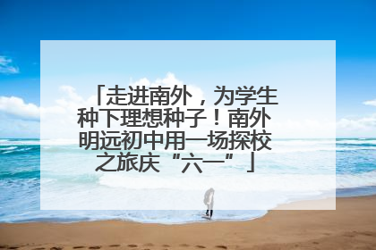 走进南外，为学生种下理想种子！南外明远初中用一场探校之旅庆“六一”