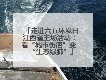 走进六五环境日江西省主场活动：看“城市伤疤”变“生态绿肺”