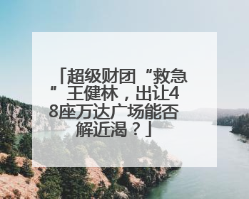 超级财团“救急”王健林，出让48座万达广场能否解近渴？