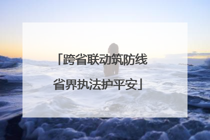 跨省联动筑防线 省界执法护平安