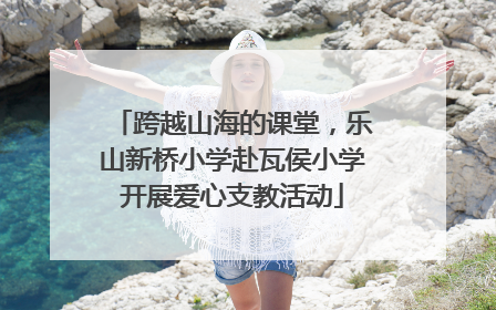 跨越山海的课堂，乐山新桥小学赴瓦侯小学开展爱心支教活动