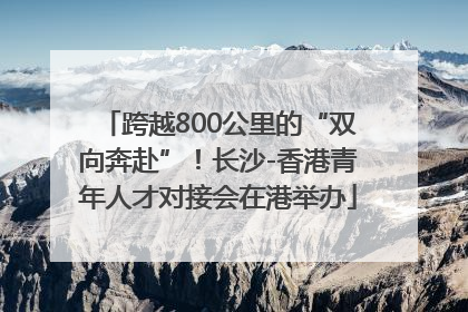 跨越800公里的“双向奔赴”！长沙-香港青年人才对接会在港举办