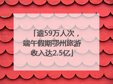 逾59万人次，端午假期鄂州旅游收入达2.5亿