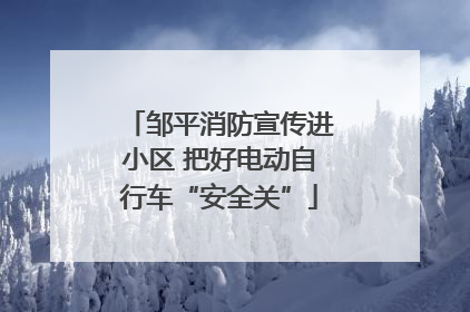 邹平消防宣传进小区 把好电动自行车“安全关”