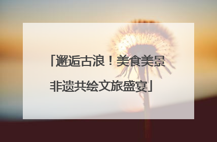 邂逅古浪！美食美景非遗共绘文旅盛宴