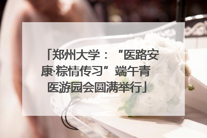 郑州大学：“医路安康·粽情传习”端午青医游园会圆满举行