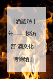 酒韵越千年——探访晋·酒文化博物馆