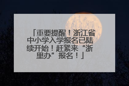 重要提醒！浙江省中小学入学报名已陆续开始！赶紧来“浙里办”报名！