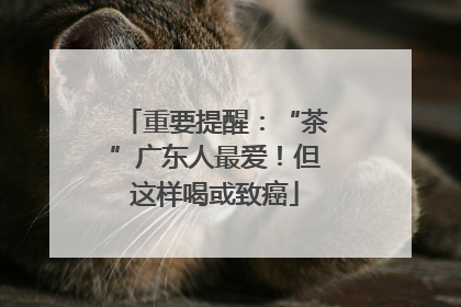 重要提醒：“茶”广东人最爱！但这样喝或致癌