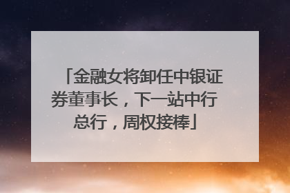 金融女将卸任中银证券董事长，下一站中行总行，周权接棒