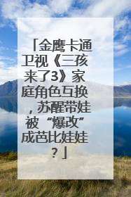 金鹰卡通卫视《三孩来了3》家庭角色互换，苏醒带娃被“爆改”成芭比娃娃？