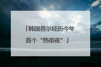 韩国首尔经历今年首个“热带夜”