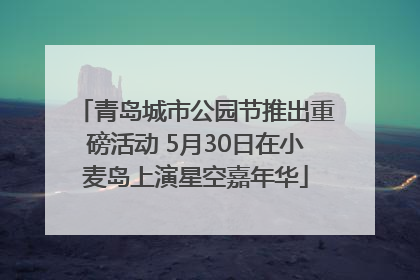 青岛城市公园节推出重磅活动 5月30日在小麦岛上演星空嘉年华