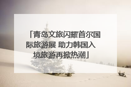 青岛文旅闪耀首尔国际旅游展 助力韩国入境旅游再掀热潮