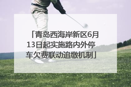 青岛西海岸新区6月13日起实施路内外停车欠费联动追缴机制
