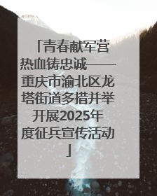 青春献军营 热血铸忠诚——重庆市渝北区龙塔街道多措并举开展2025年度征兵宣传活动