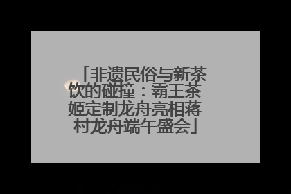 非遗民俗与新茶饮的碰撞：霸王茶姬定制龙舟亮相蒋村龙舟端午盛会