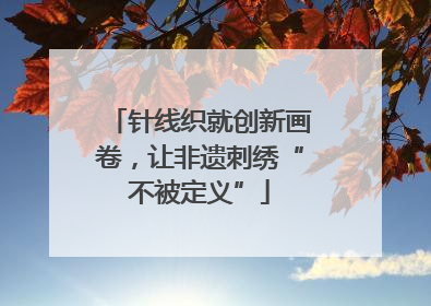 针线织就创新画卷，让非遗刺绣“不被定义”