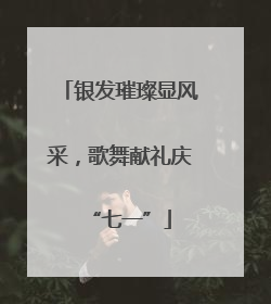 银发璀璨显风采，歌舞献礼庆“七一”