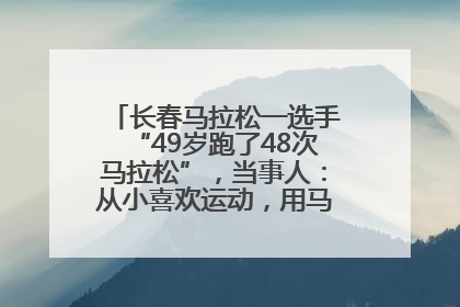 长春马拉松一选手“49岁跑了48次马拉松”，当事人：从小喜欢运动，用马拉松感受大自然