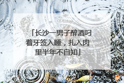 长沙一男子醉酒叼着牙签入睡，扎入肉里半年不自知