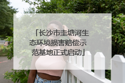 长沙市圭塘河生态环境损害赔偿示范基地正式启动