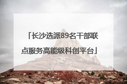 长沙选派89名干部联点服务高能级科创平台
